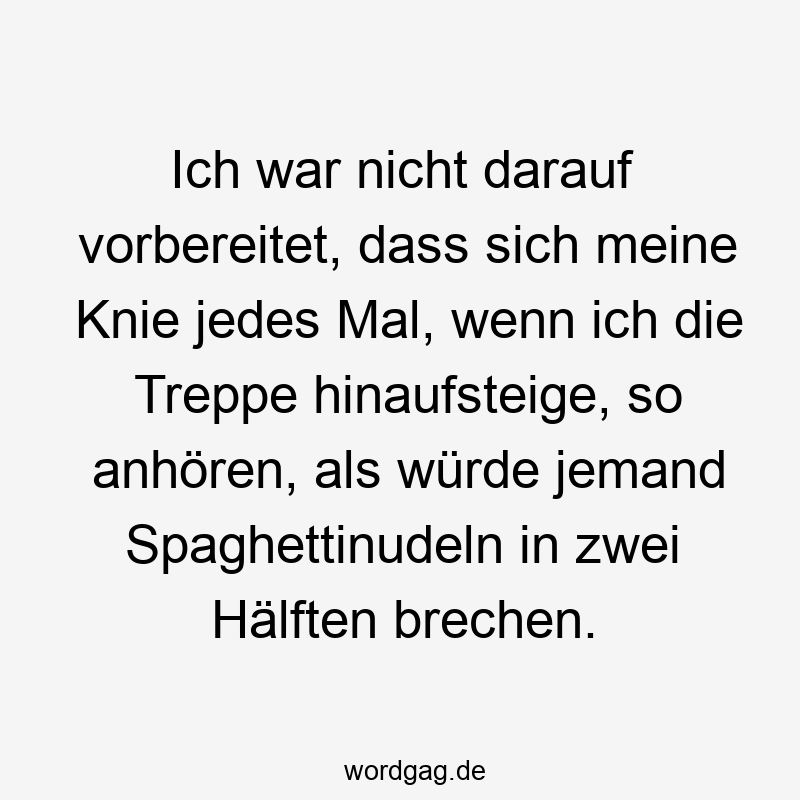Ich war nicht darauf vorbereitet, dass sich meine Knie jedes Mal, wenn ich die Treppe hinaufsteige, so anhören, als würde jemand Spaghettinudeln in zwei Hälften brechen.