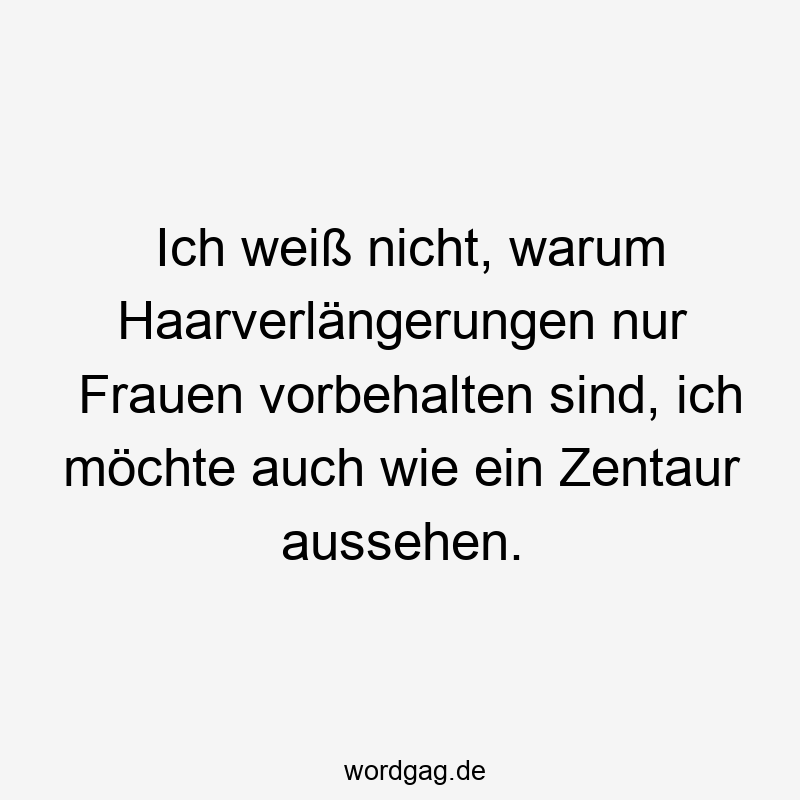 Ich weiß nicht, warum Haarverlängerungen nur Frauen vorbehalten sind, ich möchte auch wie ein Zentaur aussehen.