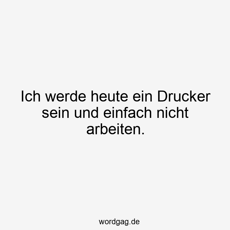 96 Lustige Faul Sprüche - Ich werde heute ein Drucker sein und einfach nicht arbeiten.