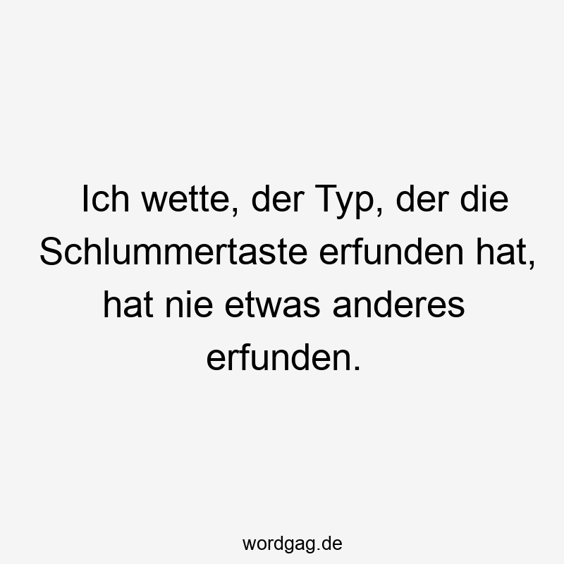 Ich wette, der Typ, der die Schlummertaste erfunden hat, hat nie etwas anderes erfunden.