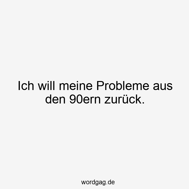 Ich will meine Probleme aus den 90ern zurück.