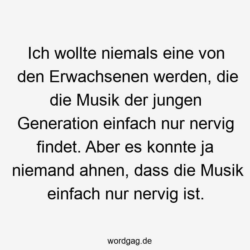 Ich wollte niemals eine von den Erwachsenen werden, die die Musik der jungen Generation einfach nur nervig findet. Aber es konnte ja niemand ahnen, dass die Musik einfach nur nervig ist.