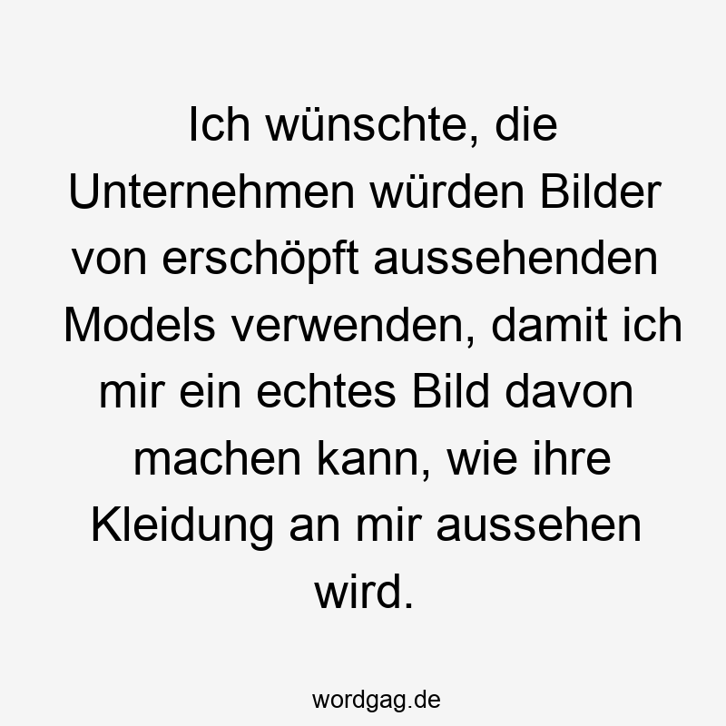 Ich wünschte, die Unternehmen würden Bilder von erschöpft aussehenden Models verwenden, damit ich mir ein echtes Bild davon machen kann, wie ihre Kleidung an mir aussehen wird.