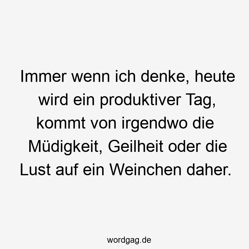 Immer wenn ich denke, heute wird ein produktiver Tag, kommt von irgendwo die Müdigkeit, Geilheit oder die Lust auf ein Weinchen daher.