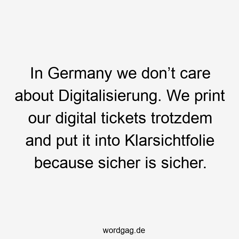 In Germany we don’t care about Digitalisierung. We print our digital tickets trotzdem and put it into Klarsichtfolie because sicher is sicher.