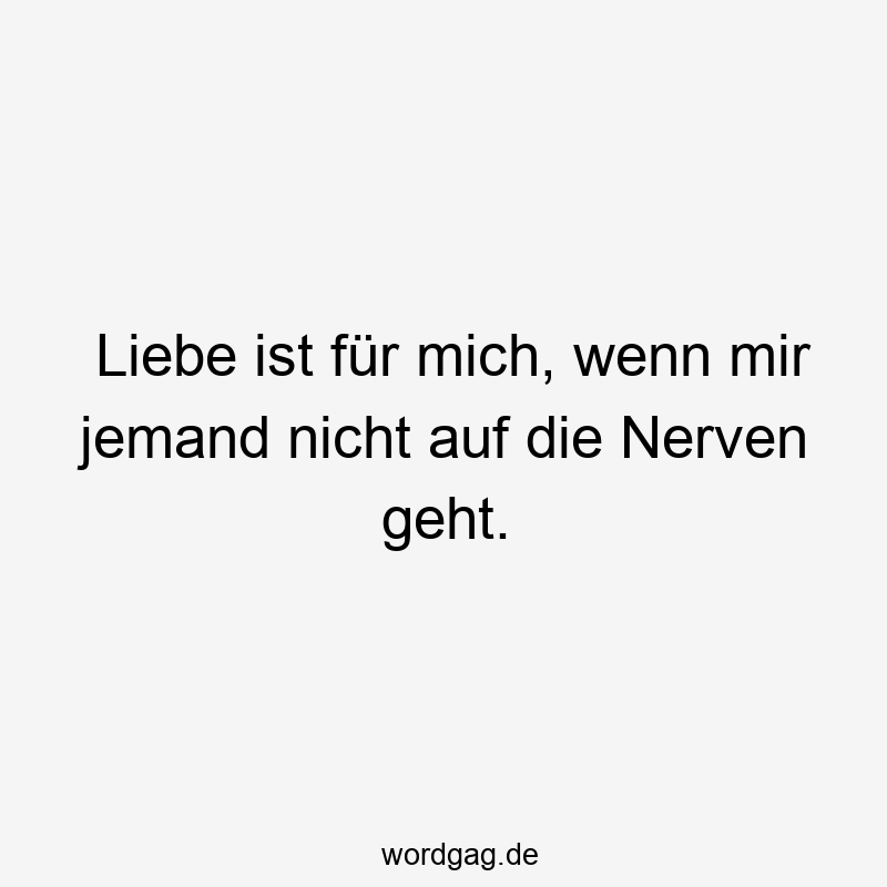 57 Lustige Nerven Sprüche - Liebe ist für mich, wenn mir jemand nicht auf die Nerven geht.