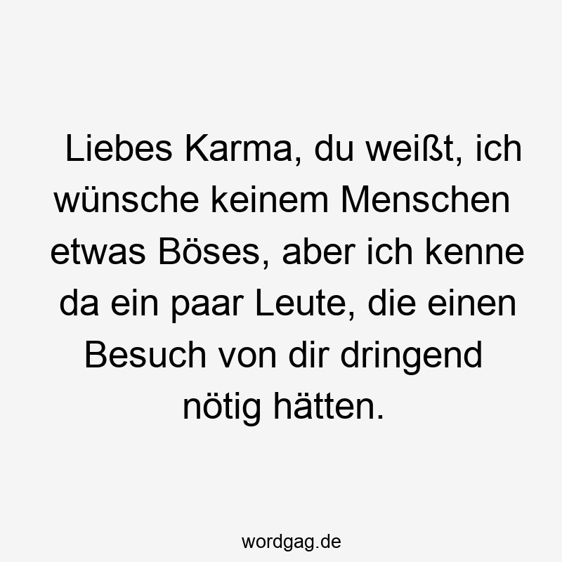 Liebes Karma, du weißt, ich wünsche keinem Menschen etwas Böses, aber ich kenne da ein paar Leute, die einen Besuch von dir dringend nötig hätten.