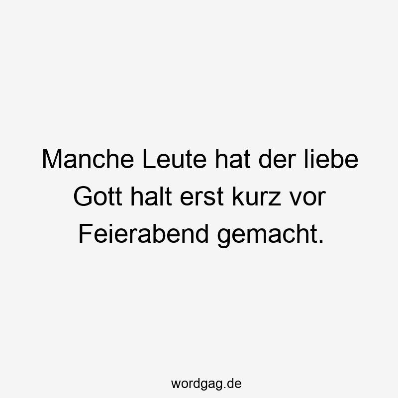 Manche Leute hat der liebe Gott halt erst kurz vor Feierabend gemacht.