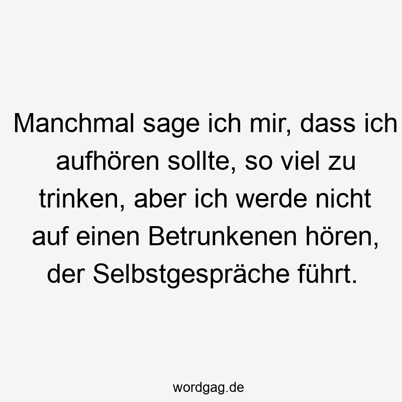 Manchmal sage ich mir, dass ich aufhören sollte, so viel zu trinken, aber ich werde nicht auf einen Betrunkenen hören, der Selbstgespräche führt.