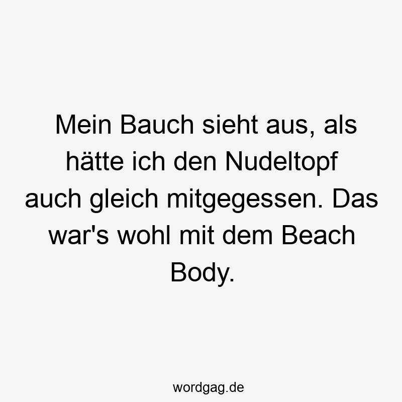 Mein Bauch sieht aus, als hätte ich den Nudeltopf auch gleich mitgegessen. Das war’s wohl mit dem Beach Body.