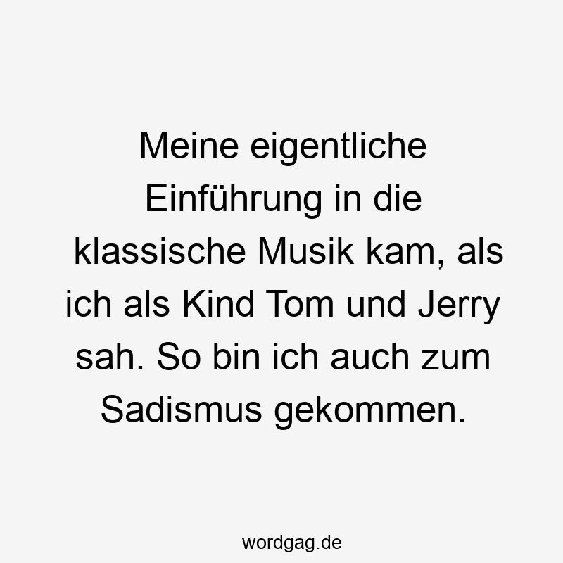 Meine eigentliche EinfĂŒhrung in die klassische Musik kam, als ich als Kind Tom und Jerry sah. So bin ich auch zum Sadismus gekommen.