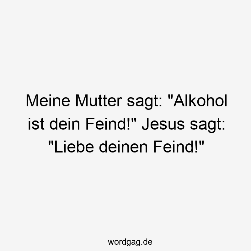 Meine Mutter sagt: „Alkohol ist dein Feind!“ Jesus sagt: „Liebe deinen Feind!“
