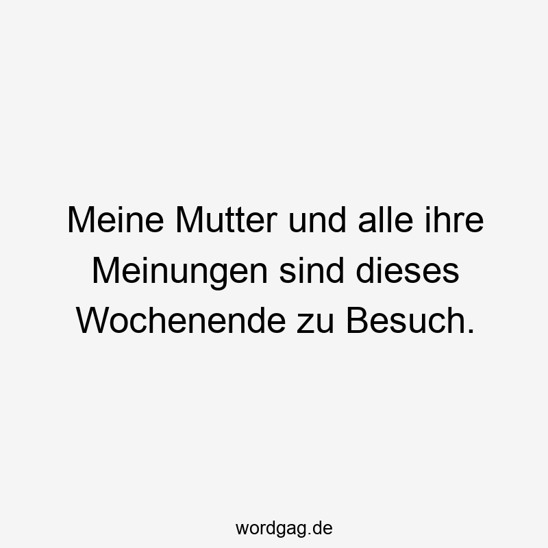 Meine Mutter und alle ihre Meinungen sind dieses Wochenende zu Besuch.