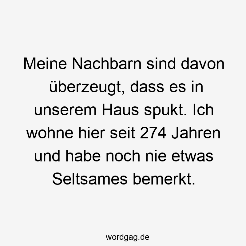 Lustige spukt Sprüche - Meine Nachbarn sind davon überzeugt, dass es in unserem Haus spukt. Ich wohne hier seit 274 Jahren und habe noch nie etwas Seltsames bemerkt.