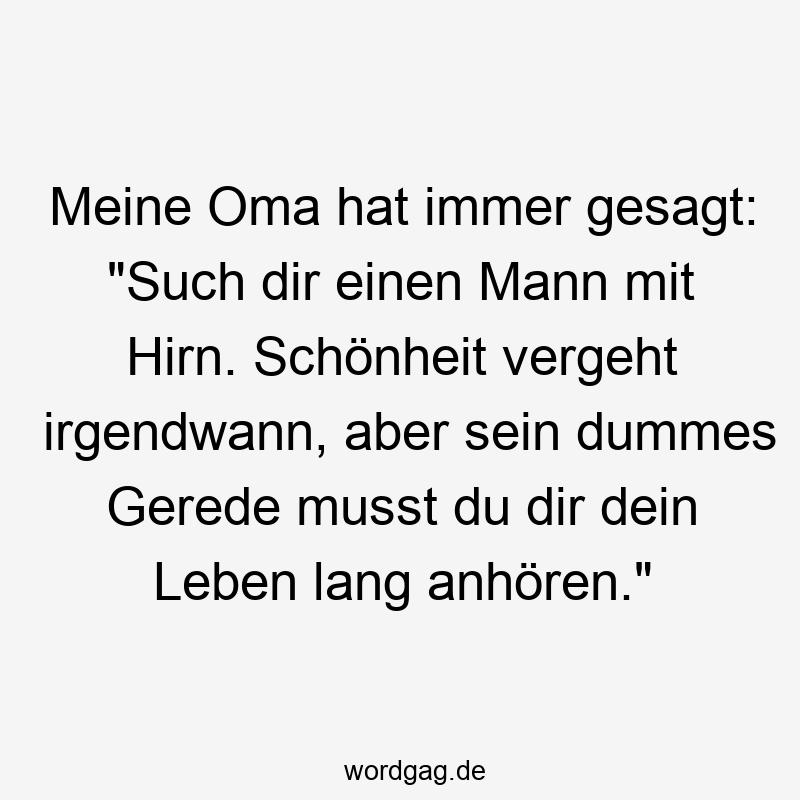 Meine Oma hat immer gesagt: „Such dir einen Mann mit Hirn. Schönheit vergeht irgendwann, aber sein dummes Gerede musst du dir dein Leben lang anhören.“