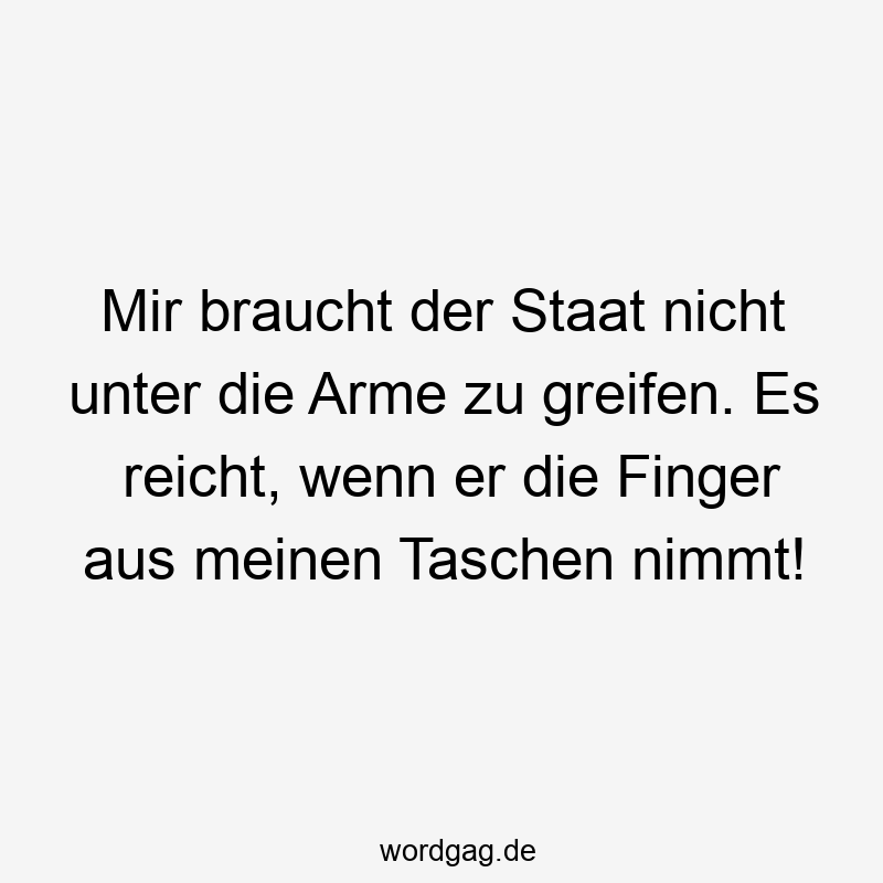 Mir braucht der Staat nicht unter die Arme zu greifen. Es reicht, wenn er die Finger aus meinen Taschen nimmt!