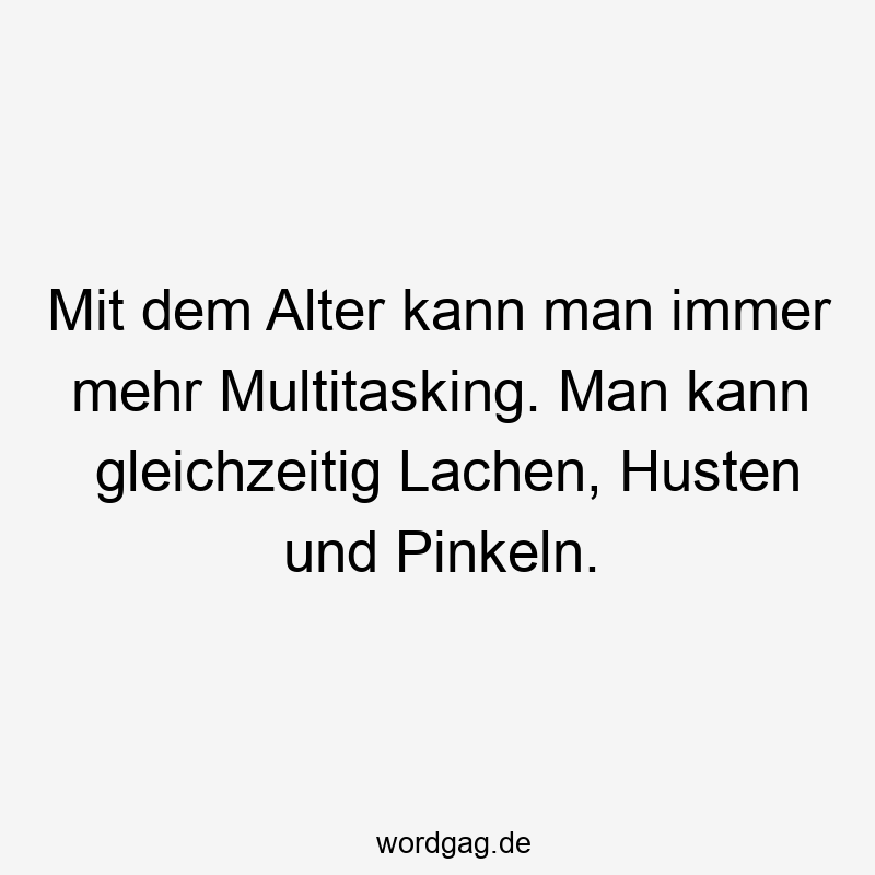 Mit dem Alter kann man immer mehr Multitasking. Man kann gleichzeitig Lachen, Husten und Pinkeln.