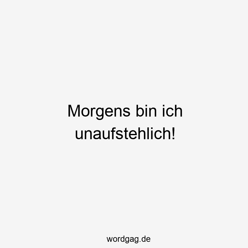 Morgens bin ich unaufstehlich!