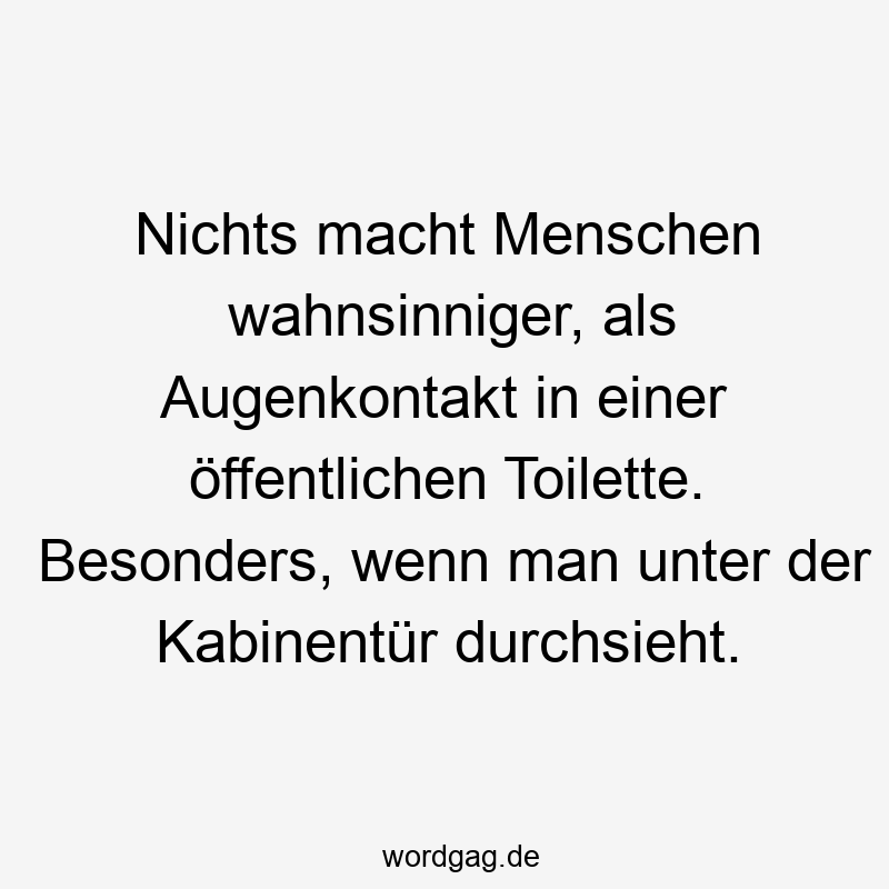 Lustige öffentliche Toilette Sprüche - Nichts macht Menschen wahnsinniger, als Augenkontakt in einer öffentlichen Toilette. Besonders, wenn man unter der Kabinentür durchsieht.