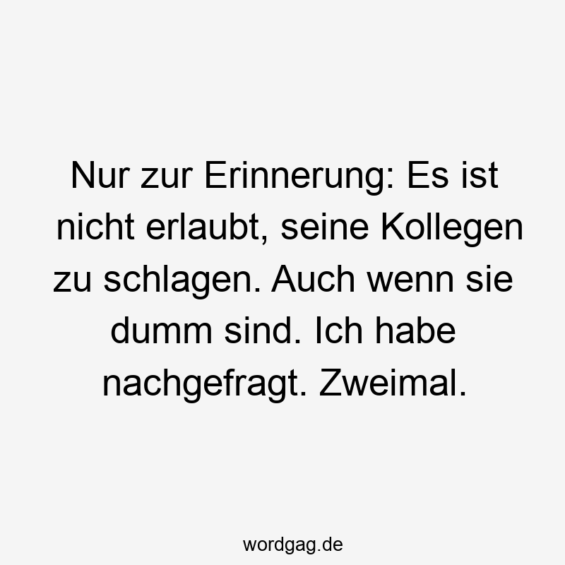 Lustige Sprüche: schlagen - Nur zur Erinnerung: Es ist nicht erlaubt, seine Kollegen zu schlagen. Auch wenn sie dumm sind. Ich habe nachgefragt. Zweimal.
