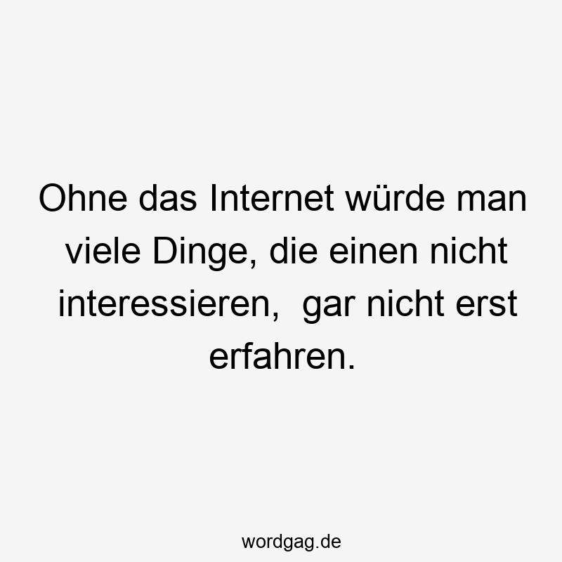 Ohne das Internet würde man viele Dinge, die einen nicht interessieren,  gar nicht erst erfahren.