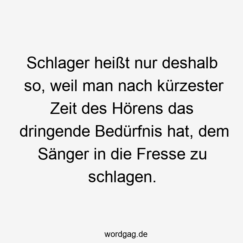 Schlager heißt nur deshalb so, weil man nach kürzester Zeit des Hörens das dringende Bedürfnis hat, dem Sänger in die Fresse zu schlagen.