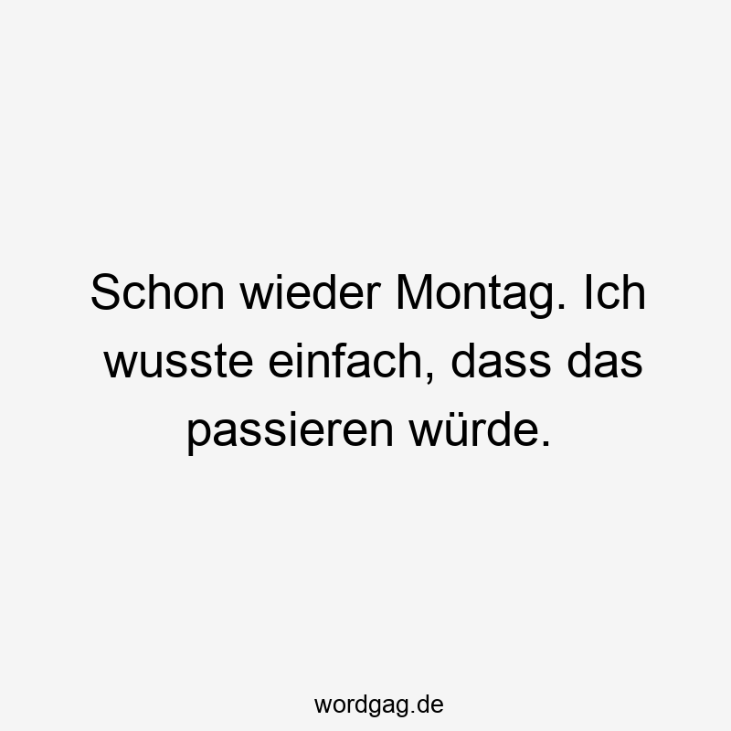 Schon wieder Montag. Ich wusste einfach, dass das passieren würde.