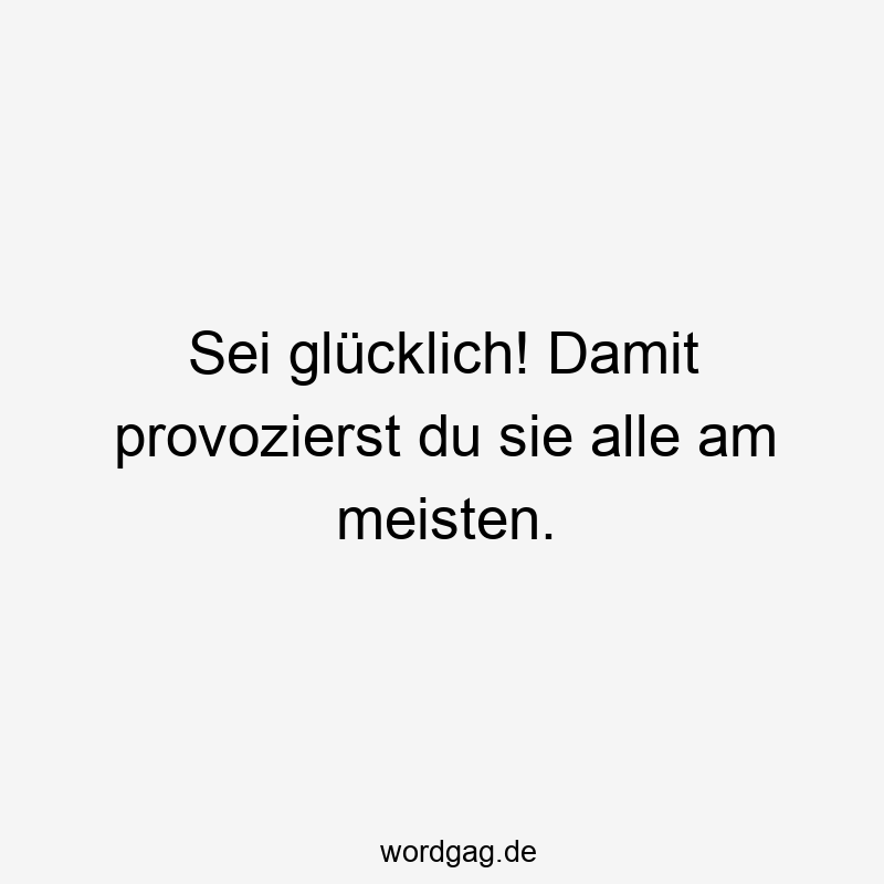 Sei glücklich! Damit provozierst du sie alle am meisten.