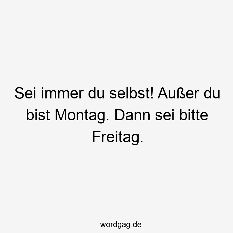 Sei immer du selbst! Außer du bist Montag. Dann sei bitte Freitag.