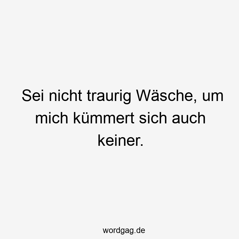 Sei nicht traurig Wäsche, um mich kümmert sich auch keiner.
