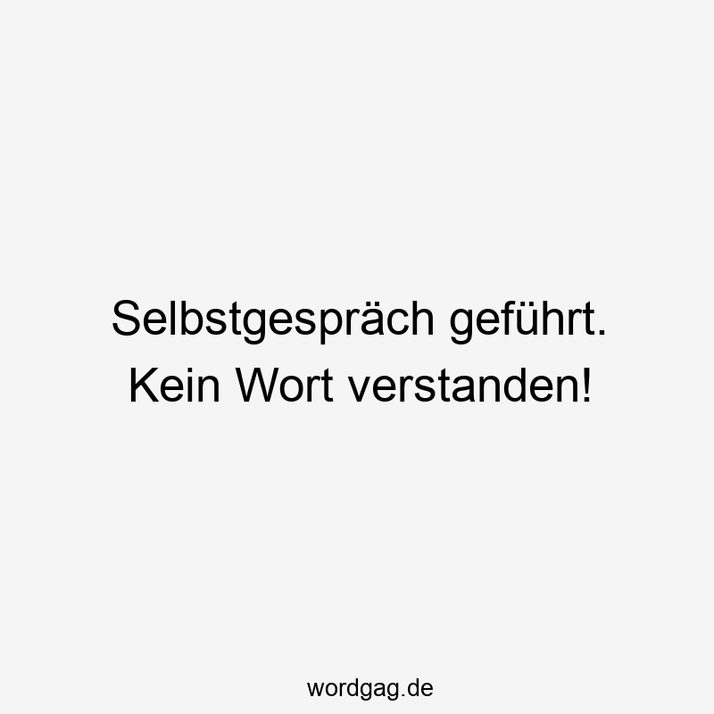 Selbstgespräch geführt. Kein Wort verstanden!
