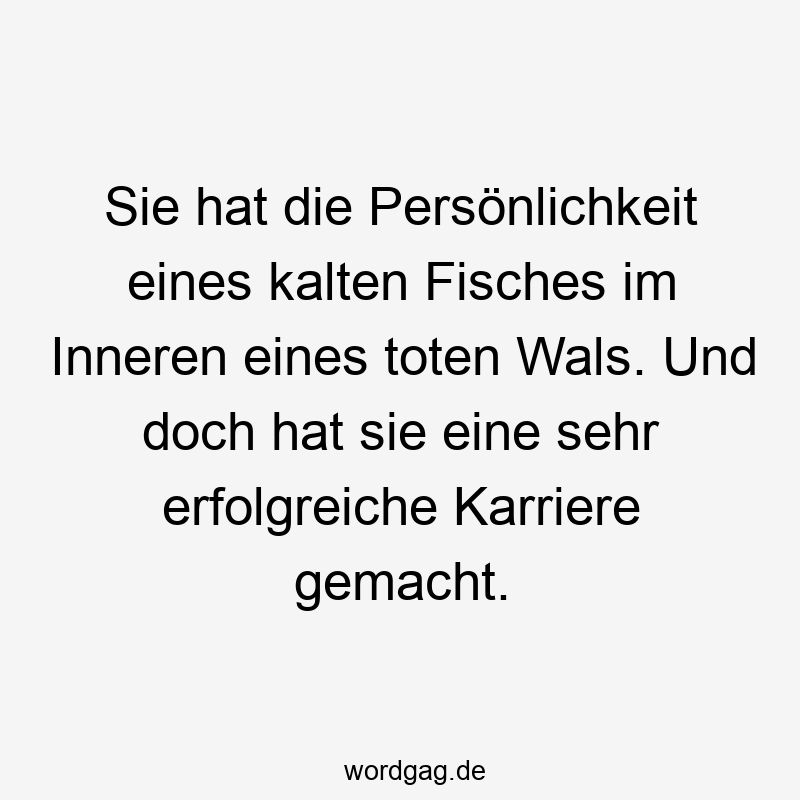 Sie hat die Persönlichkeit eines kalten Fisches im Inneren eines toten Wals. Und doch hat sie eine sehr erfolgreiche Karriere gemacht.