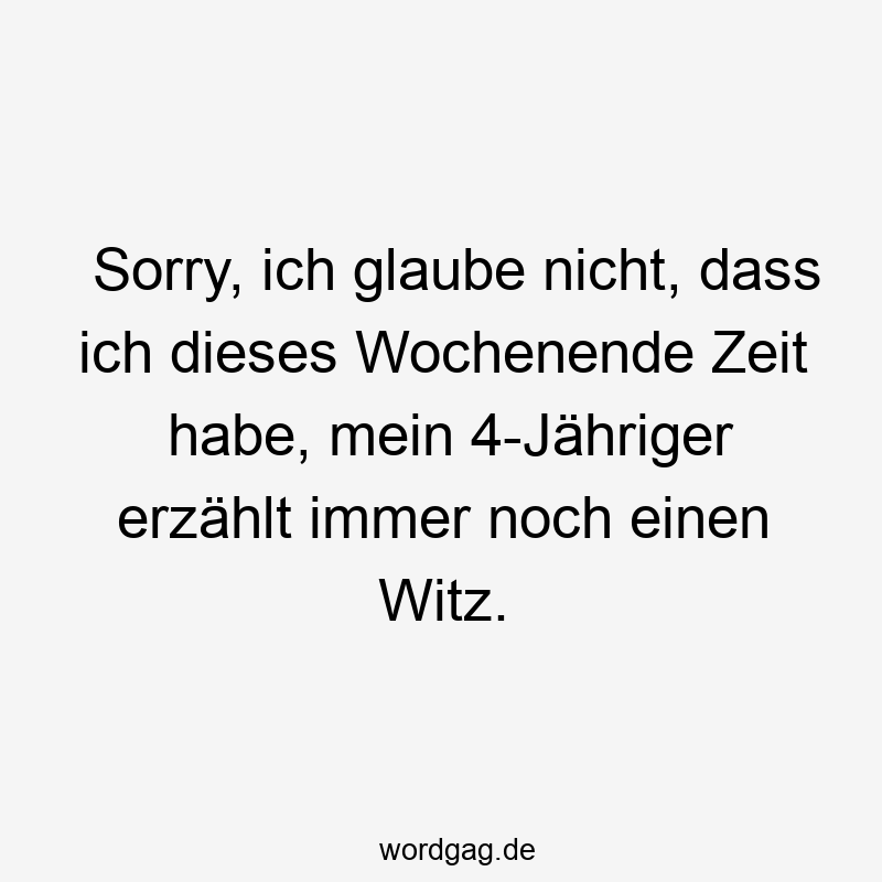 Sorry, ich glaube nicht, dass ich dieses Wochenende Zeit habe, mein 4-Jähriger erzählt immer noch einen Witz.