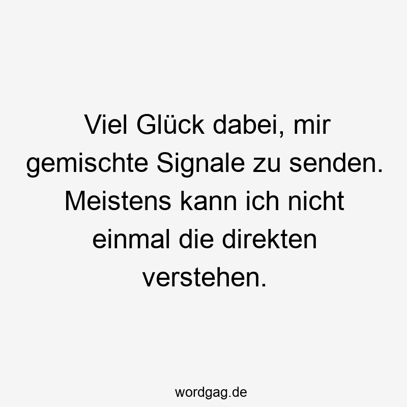 Viel Glück dabei, mir gemischte Signale zu senden. Meistens kann ich nicht einmal die direkten verstehen.