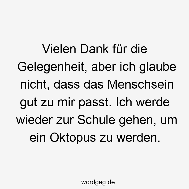 Vielen Dank für die Gelegenheit, aber ich glaube nicht, dass das Menschsein gut zu mir passt. Ich werde wieder zur Schule gehen, um ein Oktopus zu werden.