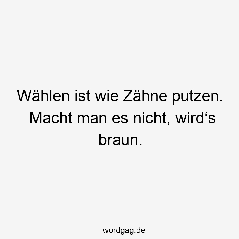 Wählen ist wie Zähne putzen. Macht man es nicht, wird‘s braun.