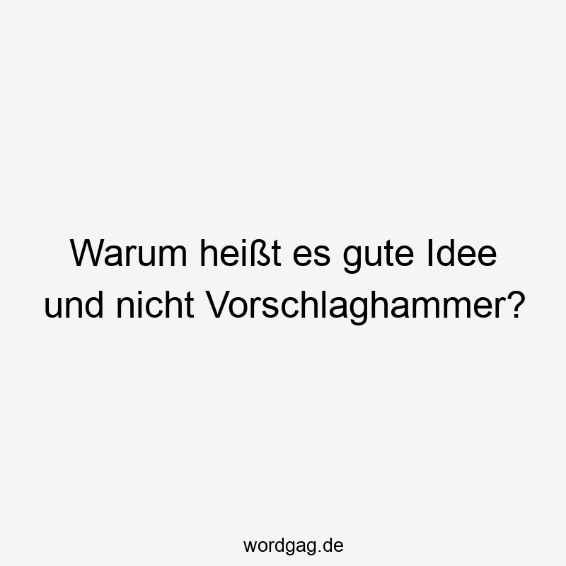 Warum heißt es gute Idee und nicht Vorschlaghammer?