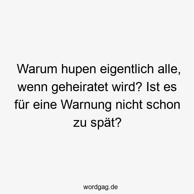 Warum hupen eigentlich alle, wenn geheiratet wird? Ist es für eine Warnung nicht schon zu spät?