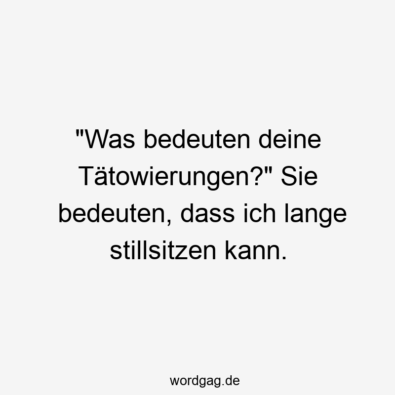 „Was bedeuten deine Tätowierungen?“ Sie bedeuten, dass ich lange stillsitzen kann.