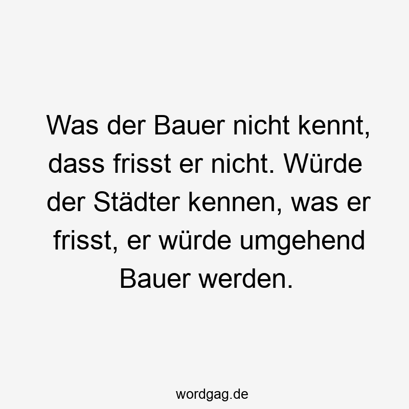 Was der Bauer nicht kennt, dass frisst er nicht. Würde der Städter kennen, was er frisst, er würde umgehend Bauer werden.