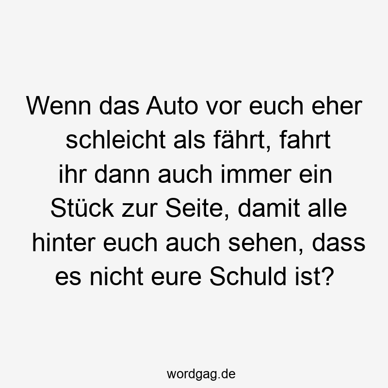 Wenn das Auto vor euch eher schleicht als fährt, fahrt ihr dann auch immer ein Stück zur Seite, damit alle hinter euch auch sehen, dass es nicht eure Schuld ist?