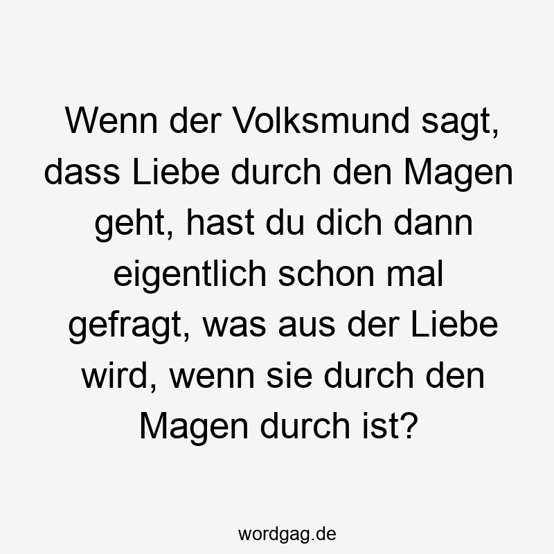 Wenn der Volksmund sagt, dass Liebe durch den Magen geht, hast du dich dann eigentlich schon mal gefragt, was aus der Liebe wird, wenn sie durch den Magen durch ist?