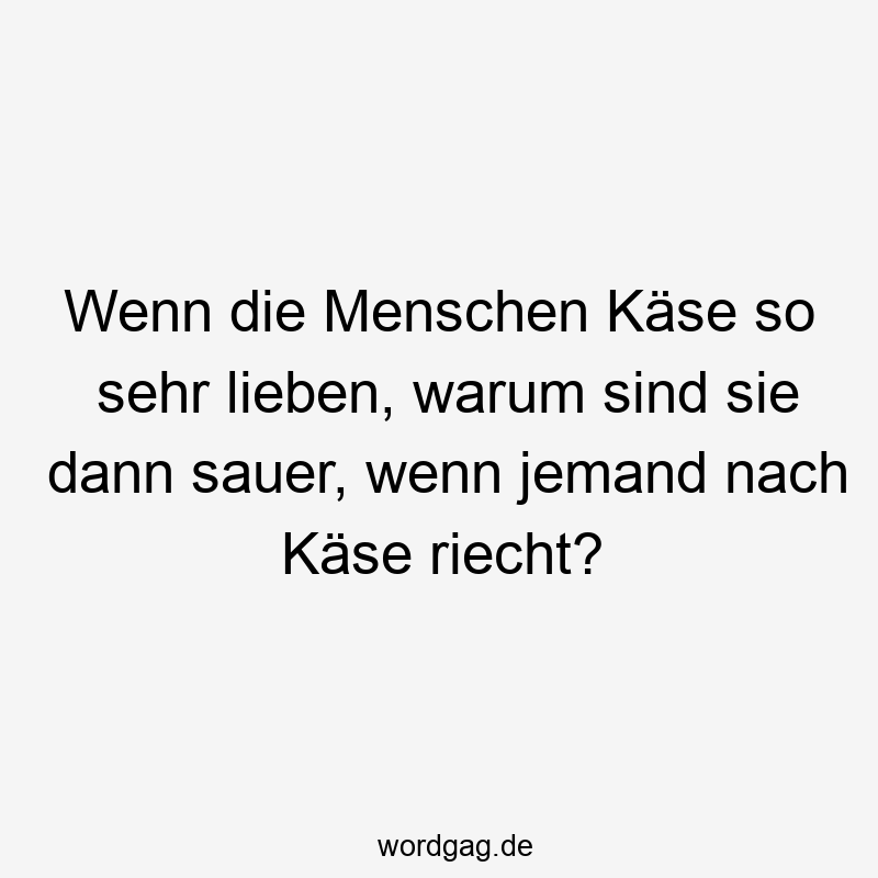 Wenn die Menschen Käse so sehr lieben, warum sind sie dann sauer, wenn jemand nach Käse riecht?