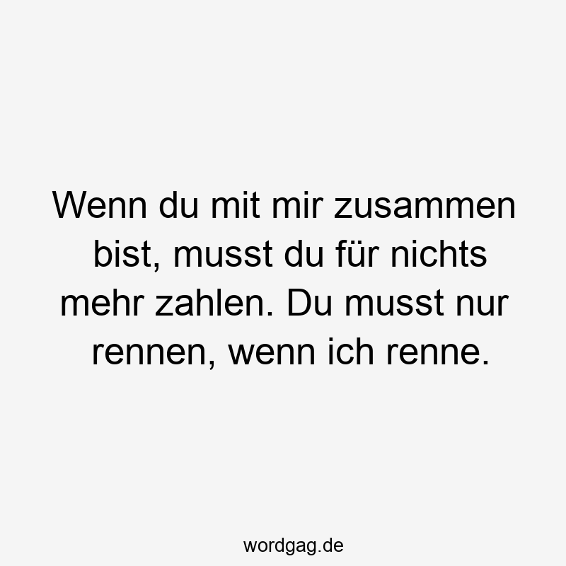 Wenn du mit mir zusammen bist, musst du für nichts mehr zahlen. Du musst nur rennen, wenn ich renne.