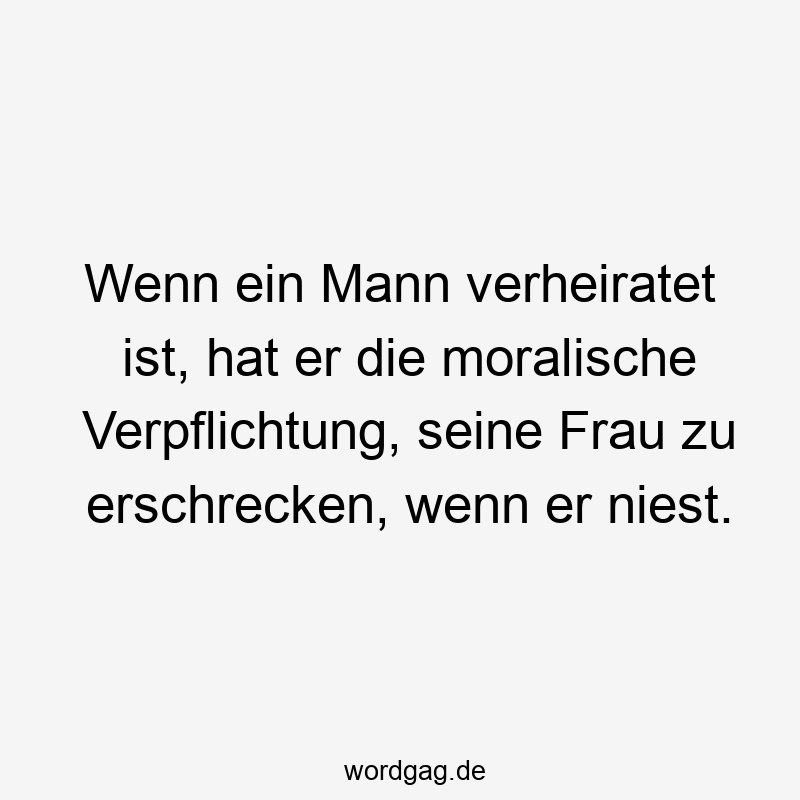 Wenn ein Mann verheiratet ist, hat er die moralische Verpflichtung, seine Frau zu erschrecken, wenn er niest.