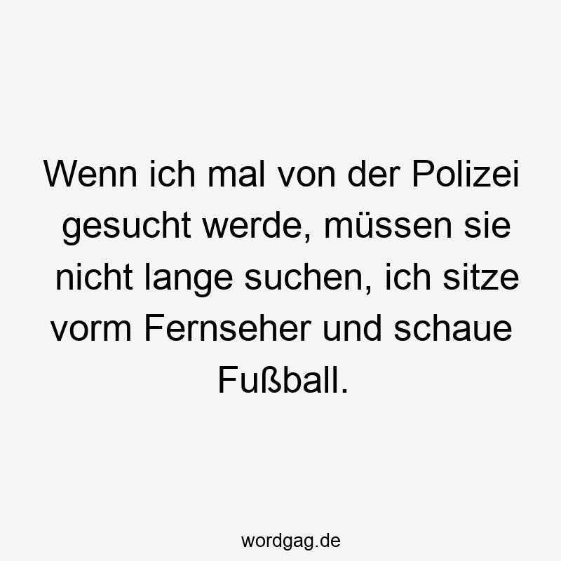 Wenn ich mal von der Polizei gesucht werde, müssen sie nicht lange suchen, ich sitze vorm Fernseher und schaue Fußball.