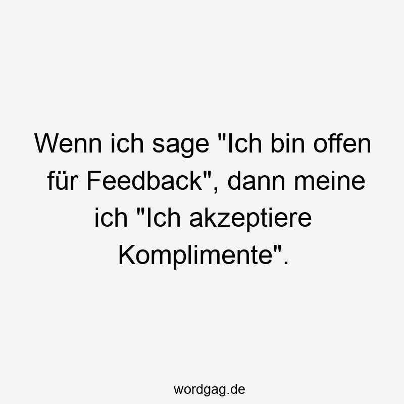 Wenn ich sage „Ich bin offen für Feedback“, dann meine ich „Ich akzeptiere Komplimente“.