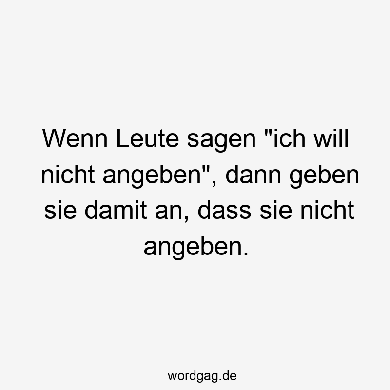 Wenn Leute sagen „ich will nicht angeben“, dann geben sie damit an, dass sie nicht angeben.