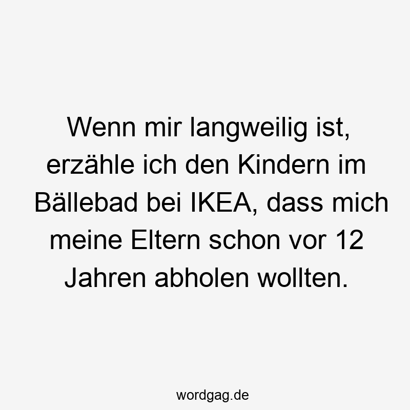 Wenn mir langweilig ist, erzähle ich den Kindern im Bällebad bei IKEA, dass mich meine Eltern schon vor 12 Jahren abholen wollten.