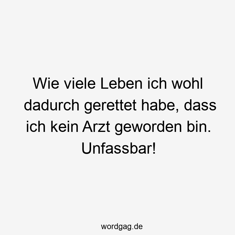Wie viele Leben ich wohl dadurch gerettet habe, dass ich kein Arzt geworden bin. Unfassbar!